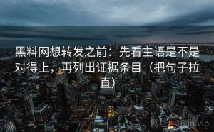 黑料网想转发之前：先看主语是不是对得上，再列出证据条目（把句子拉直）
