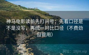 神马电影读前先打问号：先看口径是不是没写，再统一对比口径（不费劲但管用）