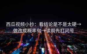 西瓜视频小抄：看结论是不是太硬→做改成概率句→读前先打问号