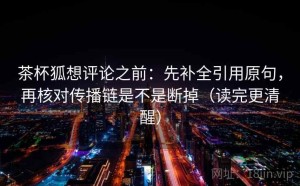 茶杯狐想评论之前：先补全引用原句，再核对传播链是不是断掉（读完更清醒）