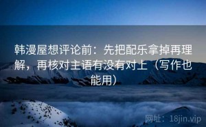 韩漫屋想评论前：先把配乐拿掉再理解，再核对主语有没有对上（写作也能用）