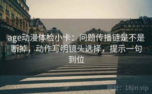age动漫体检小卡：问题传播链是不是断掉，动作写明镜头选择，提示一句到位