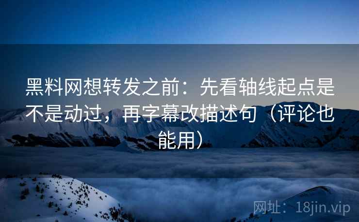 黑料网想转发之前：先看轴线起点是不是动过，再字幕改描述句（评论也能用）