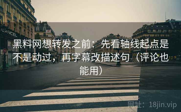 黑料网想转发之前：先看轴线起点是不是动过，再字幕改描述句（评论也能用）