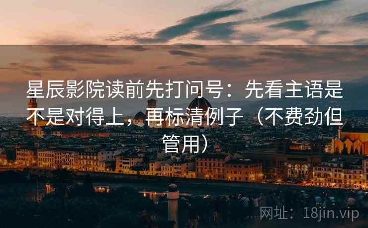 星辰影院读前先打问号：先看主语是不是对得上，再标清例子（不费劲但管用）