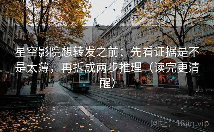 星空影院想转发之前：先看证据是不是太薄，再拆成两步推理（读完更清醒）