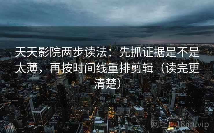 天天影院两步读法：先抓证据是不是太薄，再按时间线重排剪辑（读完更清楚）