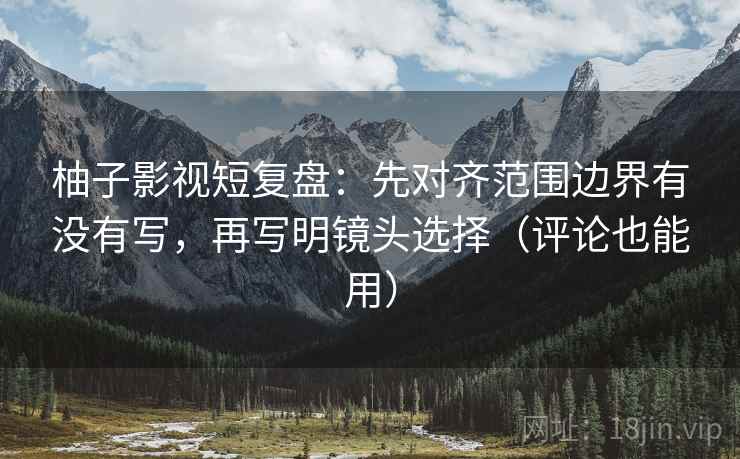 柚子影视短复盘：先对齐范围边界有没有写，再写明镜头选择（评论也能用）