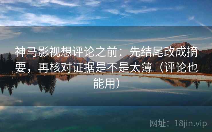 神马影视想评论之前：先结尾改成摘要，再核对证据是不是太薄（评论也能用）