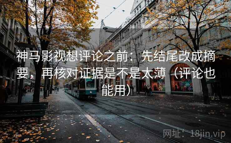 神马影视想评论之前：先结尾改成摘要，再核对证据是不是太薄（评论也能用）