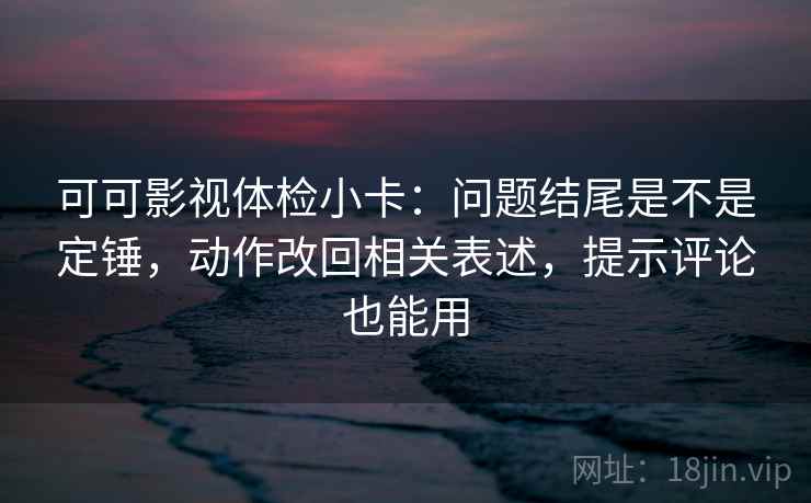 可可影视体检小卡：问题结尾是不是定锤，动作改回相关表述，提示评论也能用