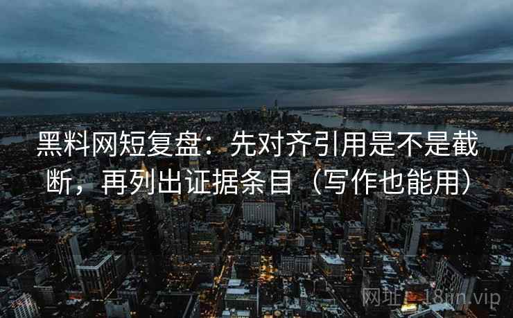 黑料网短复盘：先对齐引用是不是截断，再列出证据条目（写作也能用）