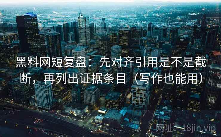 黑料网短复盘：先对齐引用是不是截断，再列出证据条目（写作也能用）