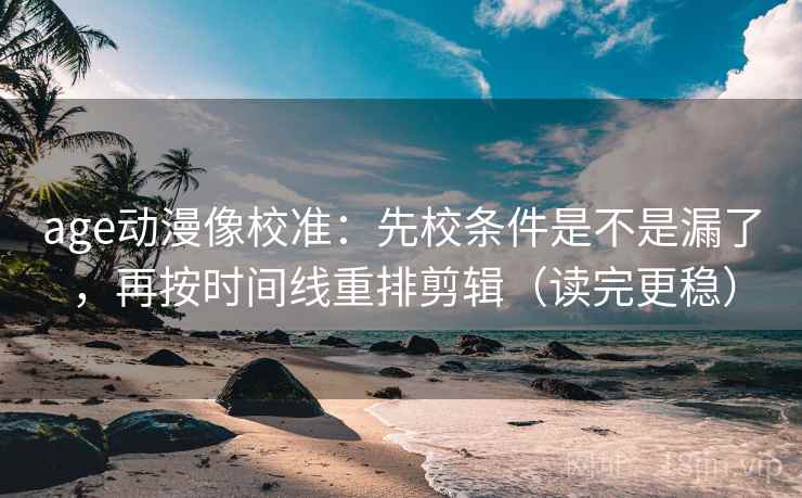 age动漫像校准：先校条件是不是漏了，再按时间线重排剪辑（读完更稳）