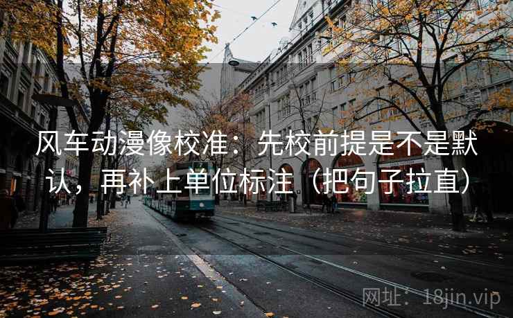 风车动漫像校准：先校前提是不是默认，再补上单位标注（把句子拉直）