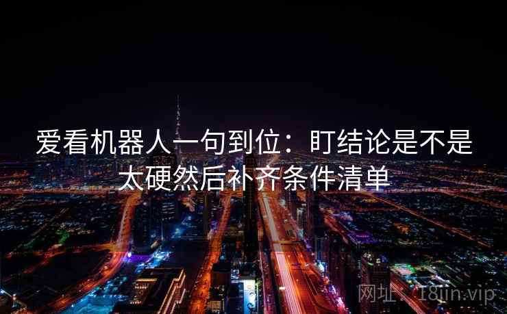爱看机器人一句到位：盯结论是不是太硬然后补齐条件清单