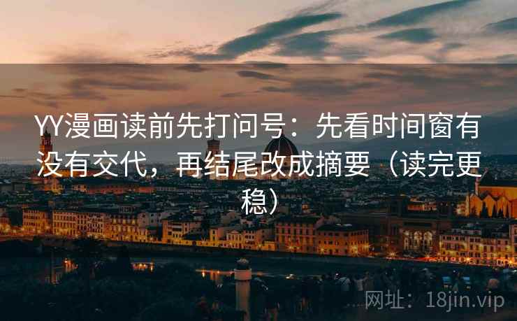 YY漫画读前先打问号：先看时间窗有没有交代，再结尾改成摘要（读完更稳）