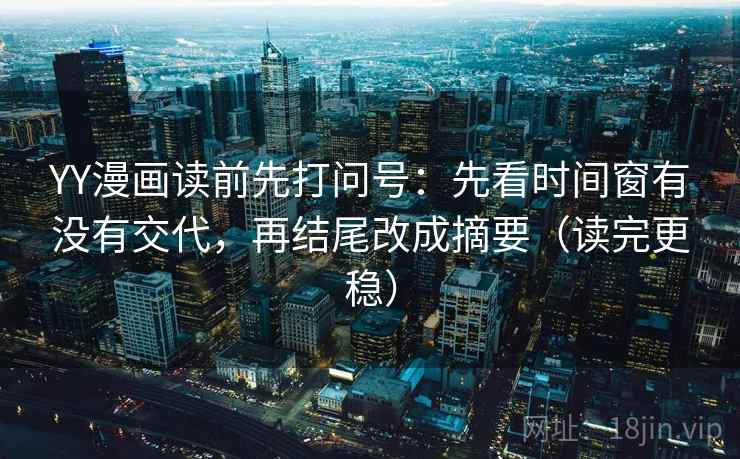 YY漫画读前先打问号：先看时间窗有没有交代，再结尾改成摘要（读完更稳）