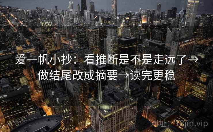 爱一帆小抄：看推断是不是走远了→做结尾改成摘要→读完更稳