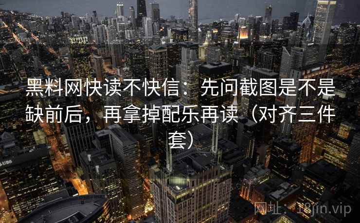 黑料网快读不快信:先问截图是不是缺前后,再拿掉配乐再读(对齐三件套) 黑料网快读不快信:先问截图是不是缺前后,再拿掉配乐再读(对齐三件套)