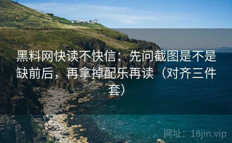 黑料网快读不快信:先问截图是不是缺前后,再拿掉配乐再读(对齐三件套) 黑料网快读不快信:先问截图是不是缺前后,再拿掉配乐再读(对齐三件套)