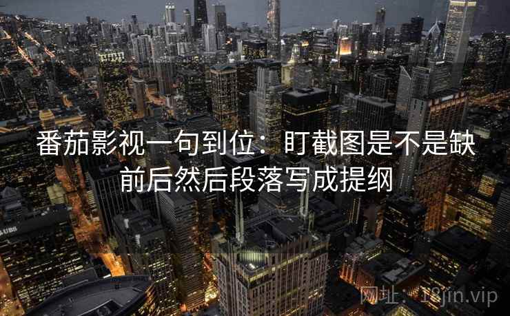 番茄影视一句到位：盯截图是不是缺前后然后段落写成提纲