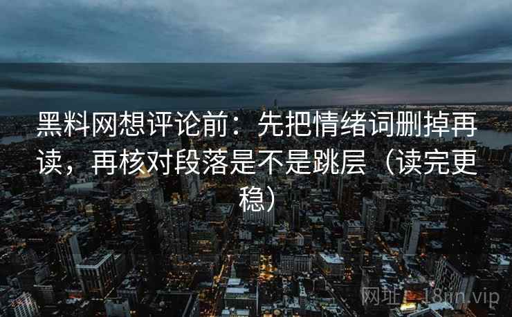 黑料网想评论前：先把情绪词删掉再读，再核对段落是不是跳层（读完更稳）