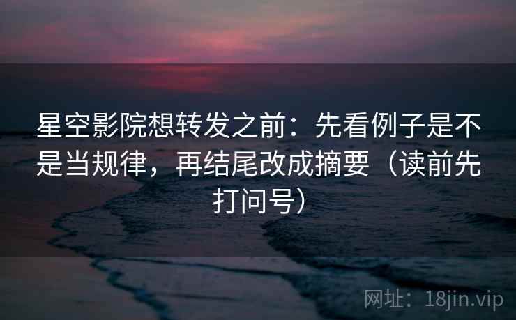 星空影院想转发之前：先看例子是不是当规律，再结尾改成摘要（读前先打问号）