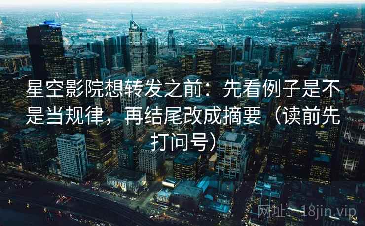 星空影院想转发之前：先看例子是不是当规律，再结尾改成摘要（读前先打问号）