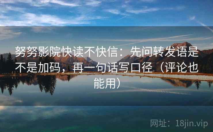 努努影院快读不快信：先问转发语是不是加码，再一句话写口径（评论也能用）
