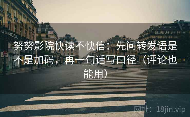 努努影院快读不快信：先问转发语是不是加码，再一句话写口径（评论也能用）