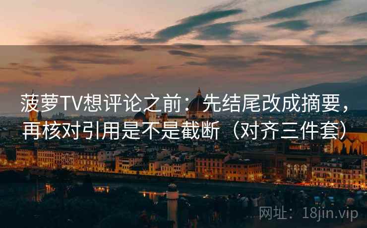 菠萝TV想评论之前：先结尾改成摘要，再核对引用是不是截断（对齐三件套）