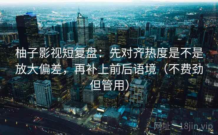 柚子影视短复盘：先对齐热度是不是放大偏差，再补上前后语境（不费劲但管用）