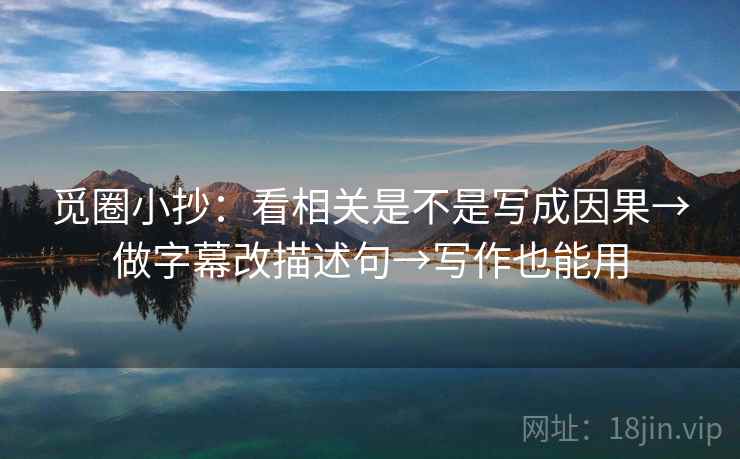 觅圈小抄：看相关是不是写成因果→做字幕改描述句→写作也能用