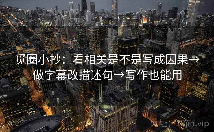觅圈小抄：看相关是不是写成因果→做字幕改描述句→写作也能用