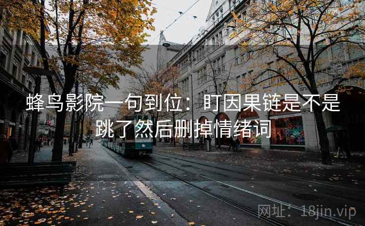蜂鸟影院一句到位：盯因果链是不是跳了然后删掉情绪词