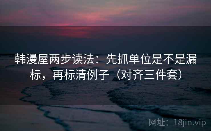 韩漫屋两步读法：先抓单位是不是漏标，再标清例子（对齐三件套）