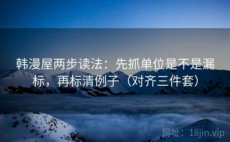 韩漫屋两步读法：先抓单位是不是漏标，再标清例子（对齐三件套）
