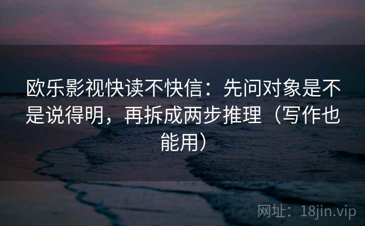 欧乐影视快读不快信：先问对象是不是说得明，再拆成两步推理（写作也能用）