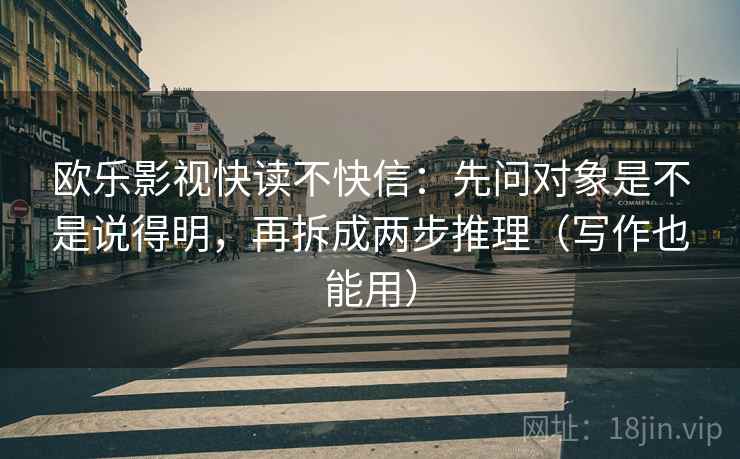 欧乐影视快读不快信：先问对象是不是说得明，再拆成两步推理（写作也能用）