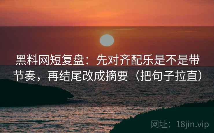 黑料网短复盘：先对齐配乐是不是带节奏，再结尾改成摘要（把句子拉直）
