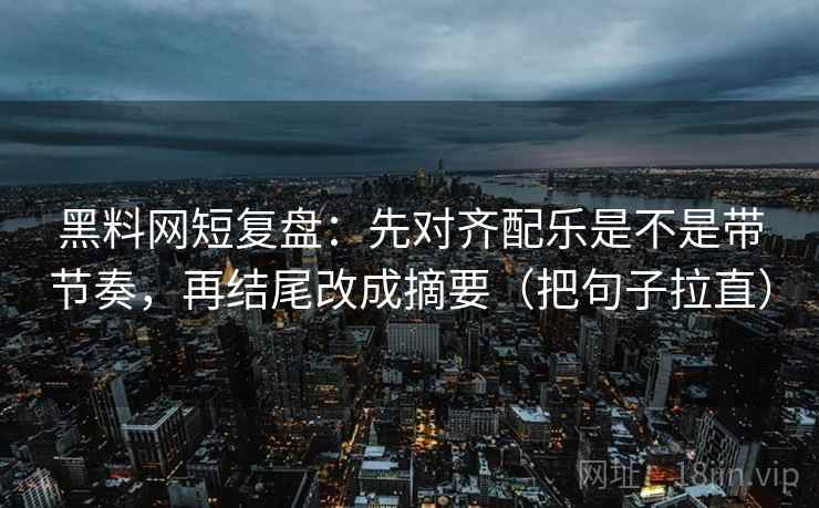 黑料网短复盘：先对齐配乐是不是带节奏，再结尾改成摘要（把句子拉直）