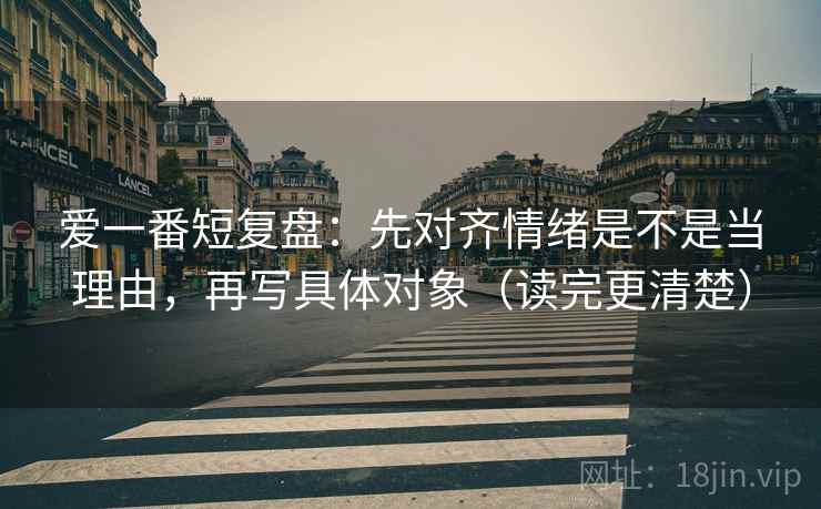 爱一番短复盘：先对齐情绪是不是当理由，再写具体对象（读完更清楚）