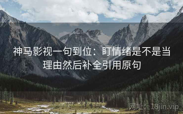 神马影视一句到位：盯情绪是不是当理由然后补全引用原句