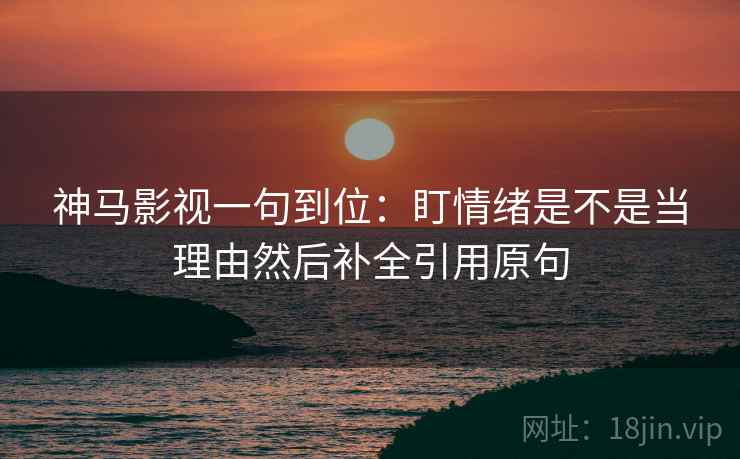 神马影视一句到位：盯情绪是不是当理由然后补全引用原句