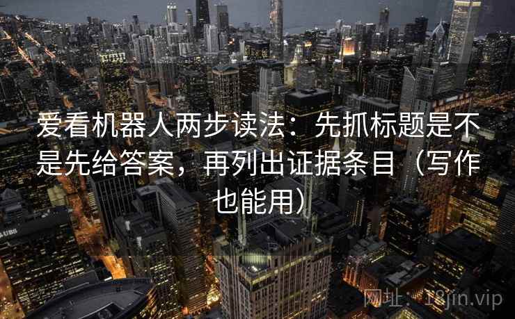 爱看机器人两步读法：先抓标题是不是先给答案，再列出证据条目（写作也能用）