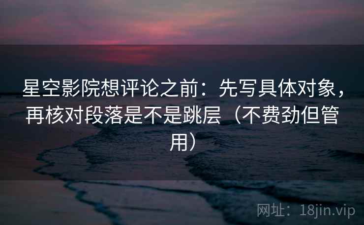 星空影院想评论之前：先写具体对象，再核对段落是不是跳层（不费劲但管用）