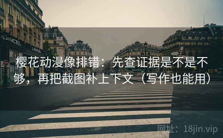 樱花动漫像排错：先查证据是不是不够，再把截图补上下文（写作也能用）