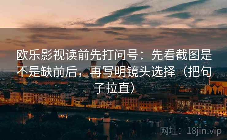 欧乐影视读前先打问号：先看截图是不是缺前后，再写明镜头选择（把句子拉直）