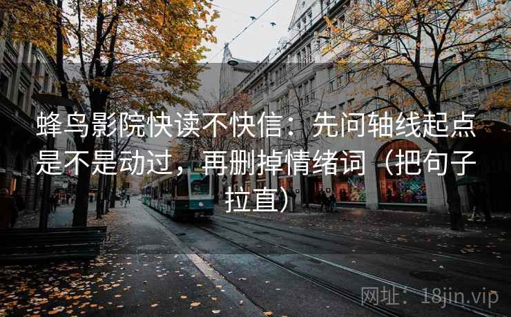 蜂鸟影院快读不快信：先问轴线起点是不是动过，再删掉情绪词（把句子拉直）